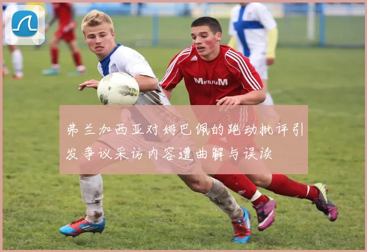 弗兰加西亚对姆巴佩的跑动批评引发争议采访内容遭曲解与误读