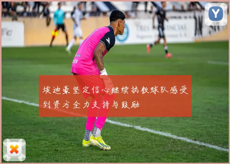 埃迪豪坚定信心继续执教球队感受到资方全力支持与鼓励
