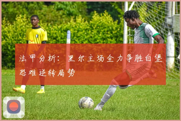 法甲分析：里尔主场全力争胜白堡恐难逆转局势