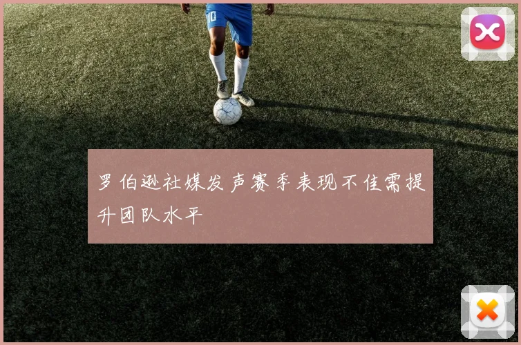 罗伯逊社媒发声赛季表现不佳需提升团队水平