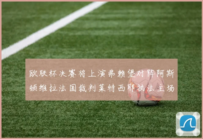 欧联杯决赛将上演弗赖堡对阵阿斯顿维拉法国裁判莱特西耶执法主场比赛