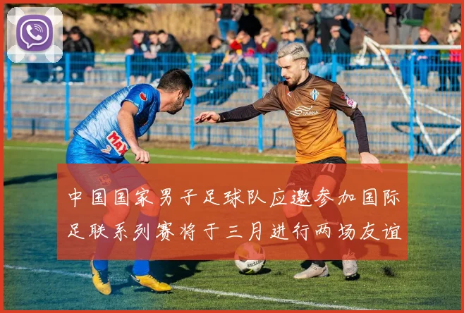 中国国家男子足球队应邀参加国际足联系列赛将于三月进行两场友谊赛