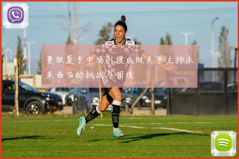 曼联夏季中场引援成败关乎主帅未来面临的挑战与困境