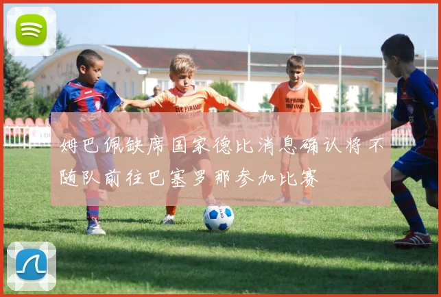 姆巴佩缺席国家德比消息确认将不随队前往巴塞罗那参加比赛