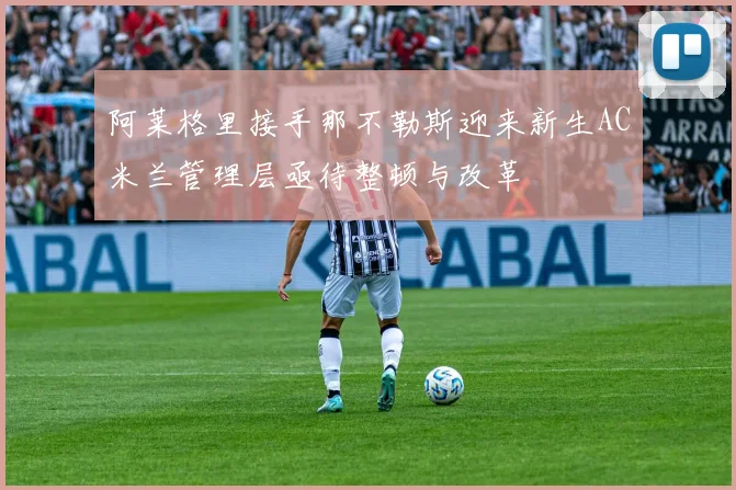 阿莱格里接手那不勒斯迎来新生AC米兰管理层亟待整顿与改革