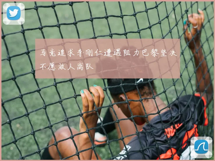 马竞追求李刚仁遭遇阻力巴黎坚决不愿放人离队